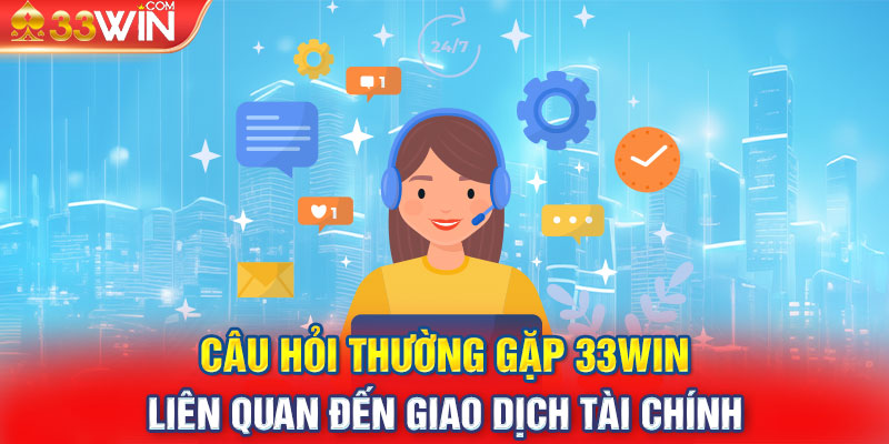 Câu hỏi thường gặp 33Win liên quan đến giao dịch tài chính